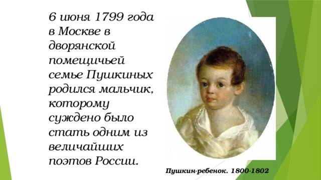 6 июня 1799 года в Москве в дворянской помещичьей семье Пушкиных родился мальчик, которому суждено было стать одним из величайших поэтов России.  Пушкин-ребенок. 1800-1802 