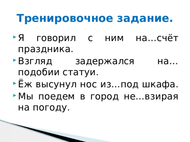 Тренировочное задание. Я говорил с ним на…счёт праздника. Взгляд задержался на…подобии статуи. Ёж высунул нос из…под шкафа. Мы поедем в город не…взирая на погоду. 