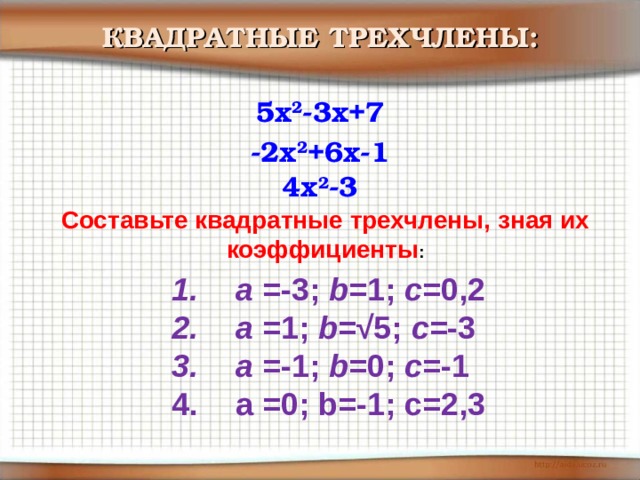КВАДРАТНЫЕ ТРЕХЧЛЕНЫ: 5x 2 -3x+7 -2x 2 +6x-1 4x 2 -3 Составьте квадратные трехчлены, зная их коэффициенты :  а =-3; b =1; c =0,2 а =1; b =√5; c =-3 а =-1; b =0; c =-1 a =0; b=-1 ; c=2,3  