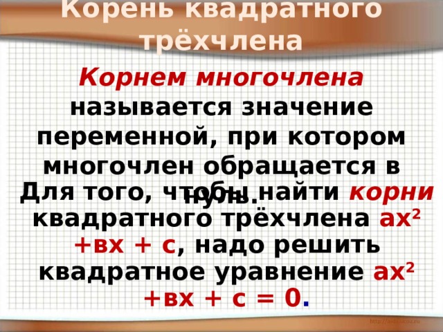Корень квадратного трёхчлена    Корнем многочлена  называется значение переменной, при котором многочлен обращается в нуль. Для того, чтобы найти  корни квадратного трёхчлена  ах 2 +вх + с , надо решить квадратное уравнение ах 2 +вх + с = 0 .  