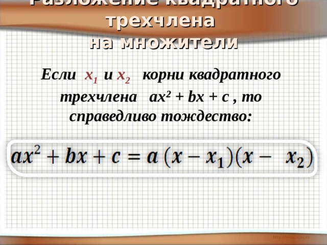 Разложение квадратного трехчлена  на множители    Если х 1  и х 2 корни квадратного трехчлена ах² + b х + c , то  справедливо тождество:  