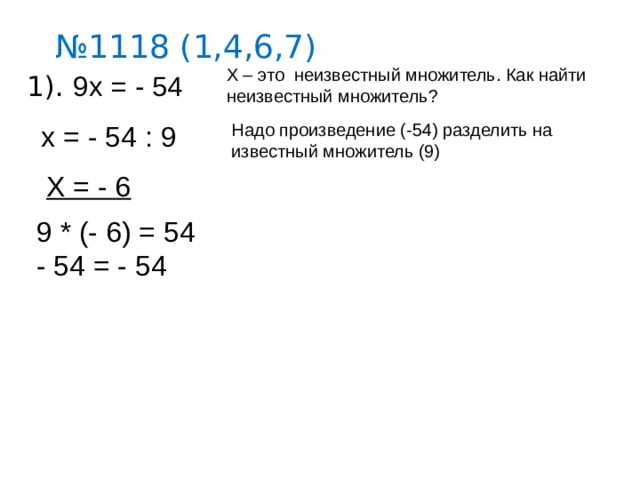 № 1118 (1,4,6,7) Х – это неизвестный множитель. Как найти неизвестный множитель? 1). 9х = - 54 Надо произведение (-54) разделить на известный множитель (9) х = - 54 : 9 Х = - 6 9 * (- 6) = 54 - 54 = - 54 