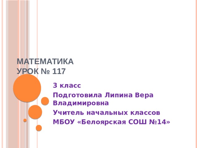 Математика  Урок № 117   3 класс Подготовила Липина Вера Владимировна Учитель начальных классов МБОУ «Белоярская СОШ №14» 