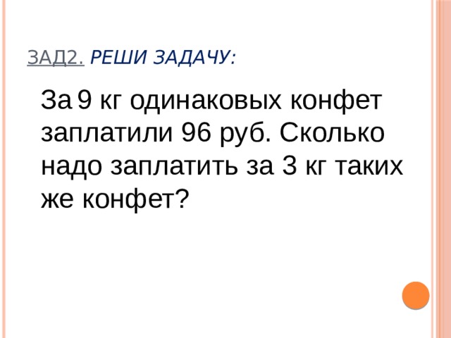 Зад2.  Реши задачу:  За  9 кг одинаковых конфет заплатили 96 руб. Сколько надо заплатить за 3 кг таких же конфет? 