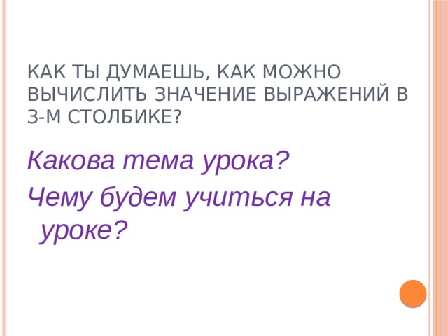 Как ты думаешь, как можно вычислить значение выражений в з-м столбике? Какова тема урока? Чему будем учиться на уроке? 