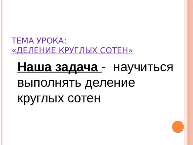 Тема урока:  «Деление круглых сотен»  Наша задача - научиться выполнять деление круглых сотен 