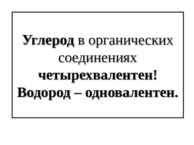 Углерод в органических соединениях четырехвалентен!  Водород – одновалентен. 