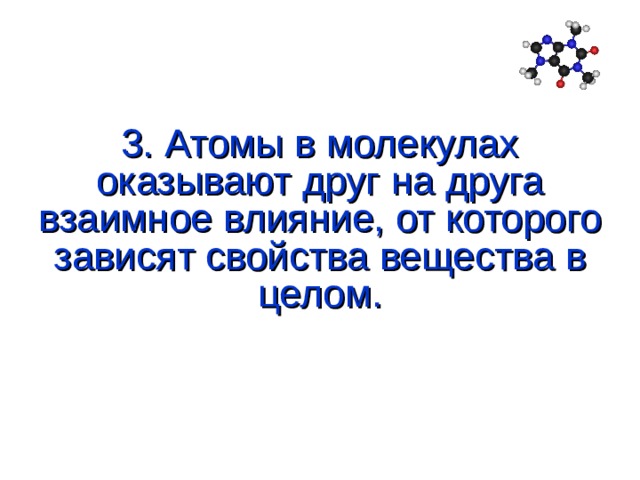 3. Атомы в молекулах оказывают друг на друга взаимное влияние, от которого зависят свойства вещества в целом. 