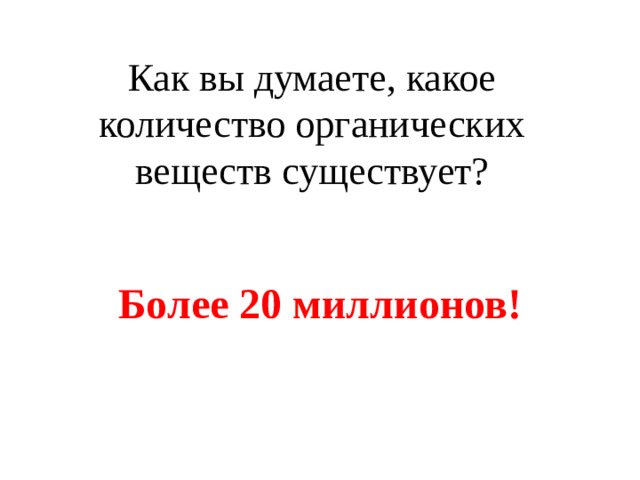 Как вы думаете, какое количество органических веществ существует? Более 20 миллионов! 