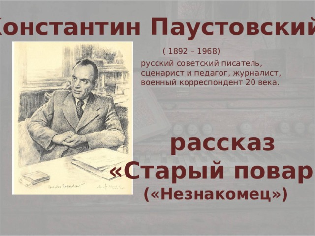 Константин Паустовский ( 1892 – 1968) русский советский писатель, сценарист и педагог, журналист, военный корреспондент 20 века.  рассказ «Старый повар» («Незнакомец») 