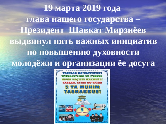 19 марта 2019 года  глава нашего государства –  Президент Шавкат Мирзиёев  выдвинул пять важных инициатив  по повышению духовности  молодёжи и организации ёе досуга 