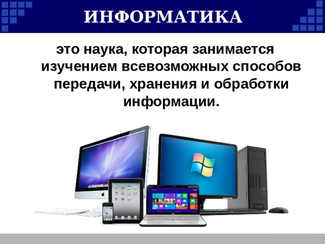 ИНФОРМАТИКА это наука, которая занимается изучением всевозможных способов передачи, хранения и обработки информации. 