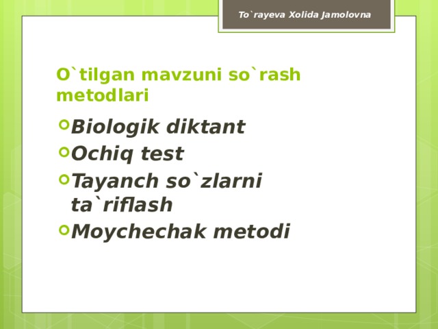 To`rayeva Xolida Jamolovna O`tilgan mavzuni so`rash metodlari Biologik diktant Ochiq test Tayanch so`zlarni ta`riflash Moychechak metodi 