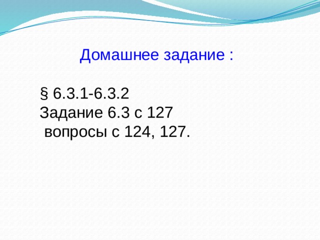Домашнее задание : § 6.3.1-6.3.2 Задание 6.3 с 127  вопросы с 124, 127. 