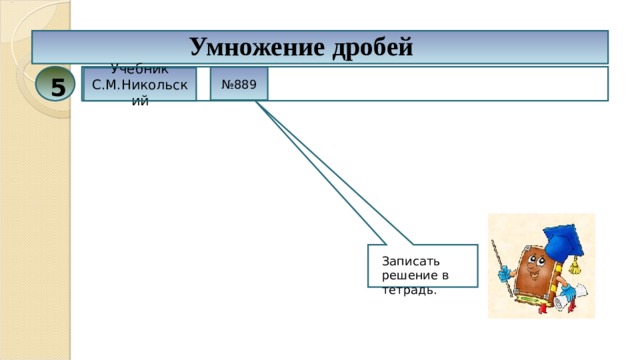 Умножение дробей № 889 Учебник С.М.Никольский 5 Записать решение в тетрадь. 