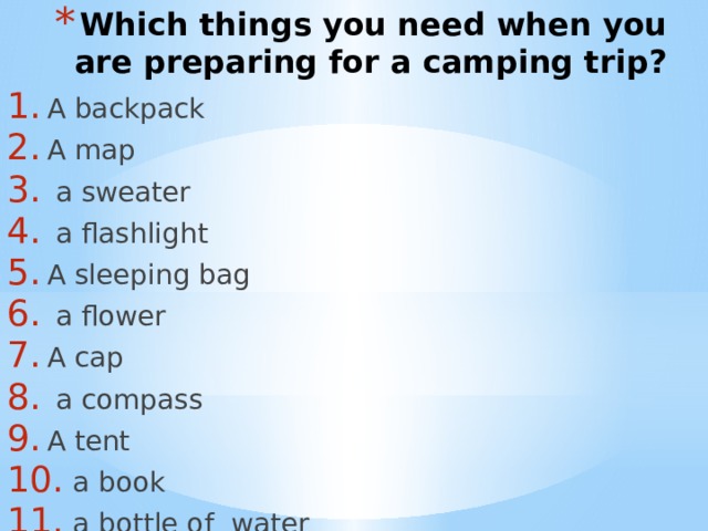 Which things you need when you are preparing for a camping trip? A backpack A map  a sweater  a flashlight A sleeping bag  a flower A cap  a compass A tent  a book  a bottle of water DVDs An umbrella A dress Example: I am going to take a pair of jeans. 