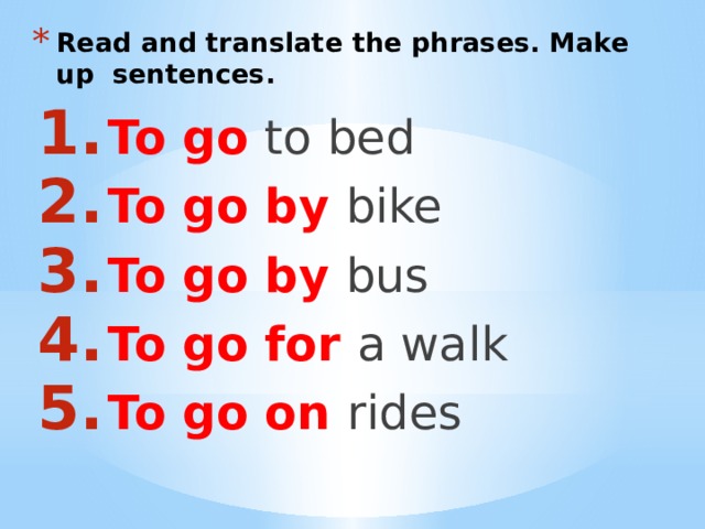 Read and translate the phrases. Make up sentences. To go to bed To go by bike To go by bus To go for a walk To go on rides 
