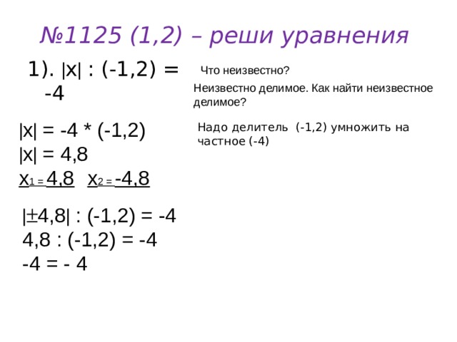 № 1125 (1,2) – реши уравнения 1).  х  : (-1,2) = -4 Что неизвестно? Неизвестно делимое. Как найти неизвестное делимое?  х  = -4 * (-1,2)  х  = 4,8 х 1 = 4,8  х 2 = -4,8 Надо делитель (-1,2) умножить на частное (-4)  4,8  : (-1,2) = -4 4,8 : (-1,2) = -4 -4 = - 4 