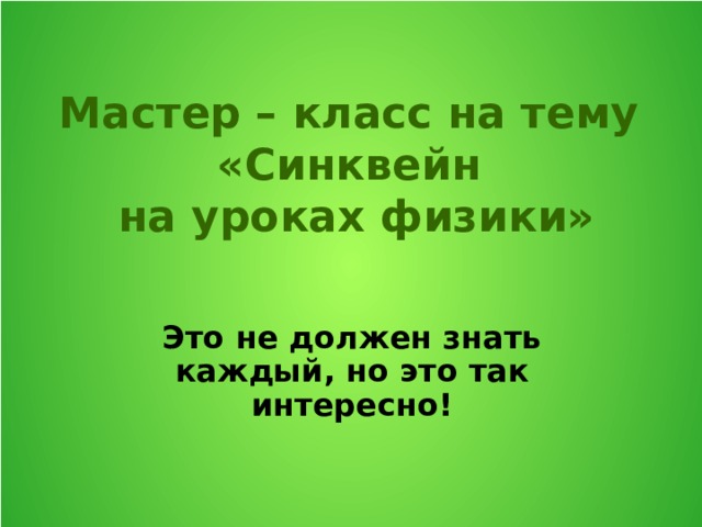 Мастер – класс на тему  «Синквейн  на уроках физики» Это не должен знать каждый, но это так интересно!  