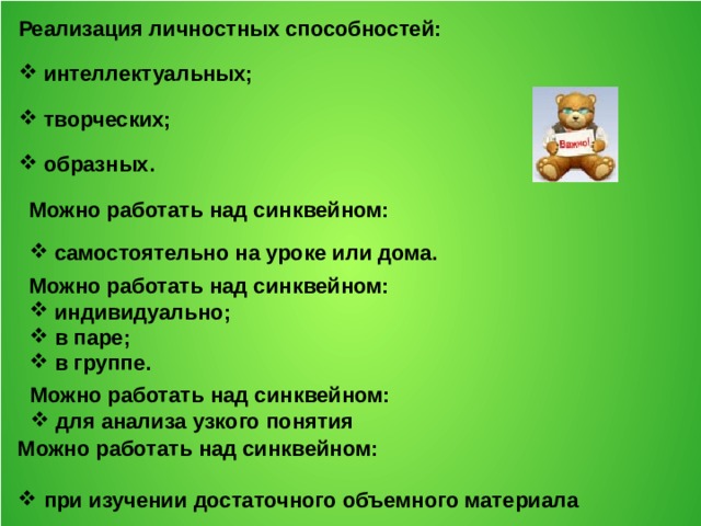 Реализация личностных способностей:  интеллектуальных;  творческих;  образных. Можно работать над синквейном:  самостоятельно на уроке или дома. Можно работать над синквейном:  индивидуально;  в паре;  в группе. Можно работать над синквейном:  для анализа узкого понятия Можно работать над синквейном: