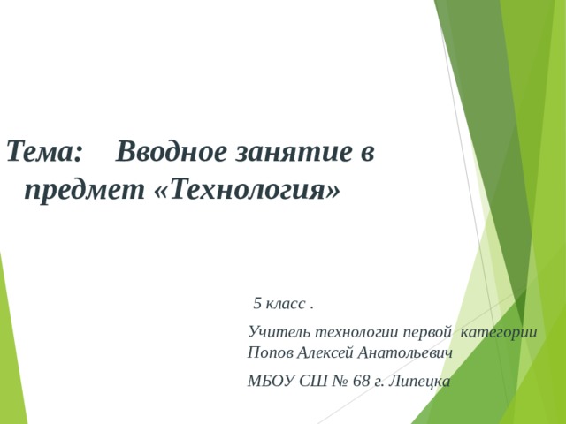 Тема: Вводное  занятие в предмет «Технология»  5 класс .  Учитель технологии первой категории Попов Алексей Анатольевич МБОУ СШ № 68 г. Липецка  