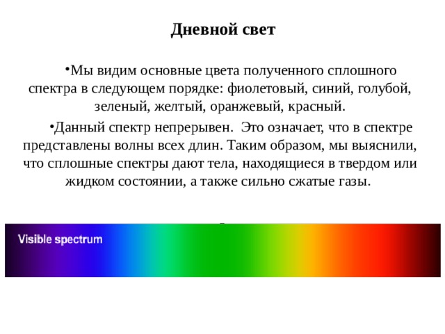 Дневной свет Мы видим основные цвета полученного сплошного спектра в следующем порядке: фиолетовый, синий, голубой, зеленый, желтый, оранжевый, красный. Данный спектр непрерывен. Это означает, что в спектре представлены волны всех длин. Таким образом, мы выяснили, что сплошные спектры дают тела, находящиеся в твердом или жидком состоянии, а также сильно сжатые газы.