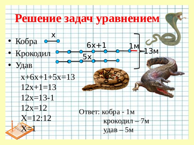Решение задач уравнением х Кобра Крокодил Удав 6х+1 1м 13м 5х х+6х+1+5х=13 12х+1=13 12х=13-1 12х=12 Х=12:12 Х=1 Ответ: кобра - 1м  крокодил – 7м  удав – 5м