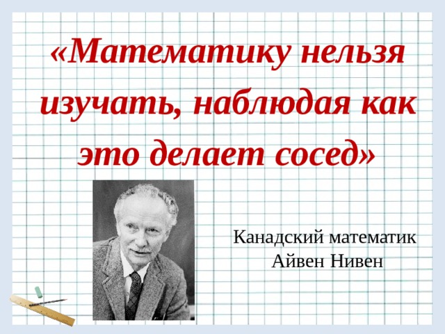 «Математику нельзя изучать, наблюдая как это делает сосед» Канадский математик  Айвен Нивен 