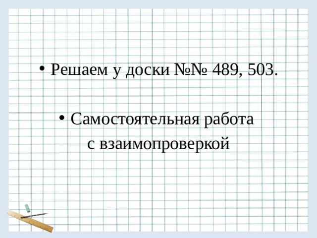 Решаем у доски №№ 489, 503. Самостоятельная работа с взаимопроверкой 