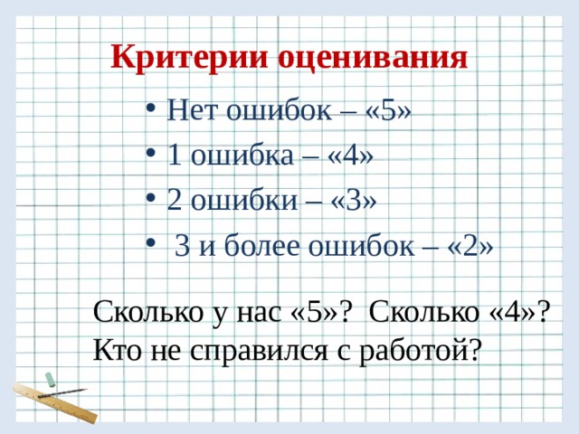 Критерии оценивания Нет ошибок – «5» 1 ошибка – «4» 2 ошибки – «3»  3 и более ошибок – «2» Сколько у нас «5»? Сколько «4»? Кто не справился с работой? 