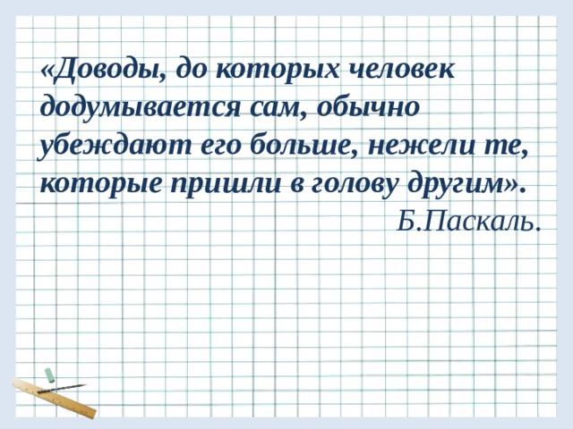 «Доводы, до которых человек додумывается сам, обычно убеждают его больше, нежели те, которые пришли в голову другим». Б.Паскаль. 