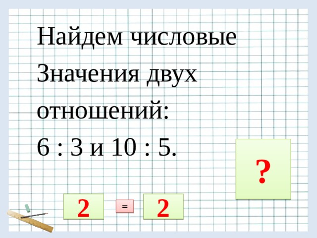 Найдем числовые Значения двух отношений: 6 : 3 и 10 : 5. ? 2 2 = 