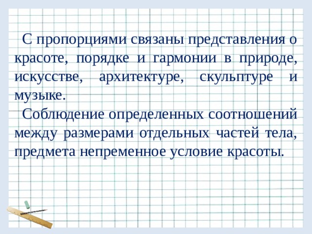 С пропорциями связаны представления о красоте, порядке и гармонии в природе, искусстве, архитектуре, скульптуре и музыке. Соблюдение определенных соотношений между размерами отдельных частей тела, предмета непременное условие красоты. 