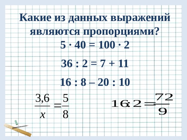 Какие из данных выражений являются пропорциями? 5 ∙ 40 = 100 ∙ 2  36 : 2 = 7 + 11  16 : 8 – 20 : 10         