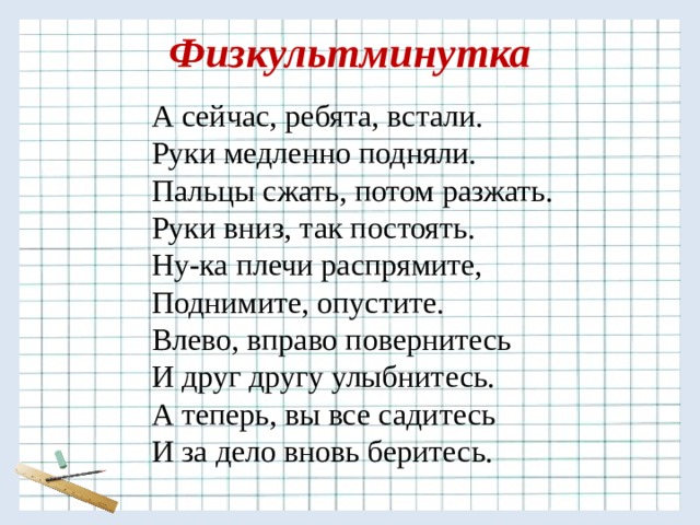 Физкультминутка А сейчас, ребята, встали. Руки медленно подняли. Пальцы сжать, потом разжать. Руки вниз, так постоять. Ну-ка плечи распрямите, Поднимите, опустите. Влево, вправо повернитесь И друг другу улыбнитесь. А теперь, вы все садитесь И за дело вновь беритесь. 