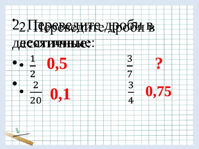 2. Переведите дроби в десятичные:   0,5 ? 0,75 0,1 