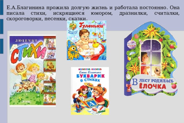 Е.А.Благинина прожила долгую жизнь и работала постоянно. Она писала стихи, искрящиеся юмором, дразнилки, считалки, скороговорки, песенки, сказки. 