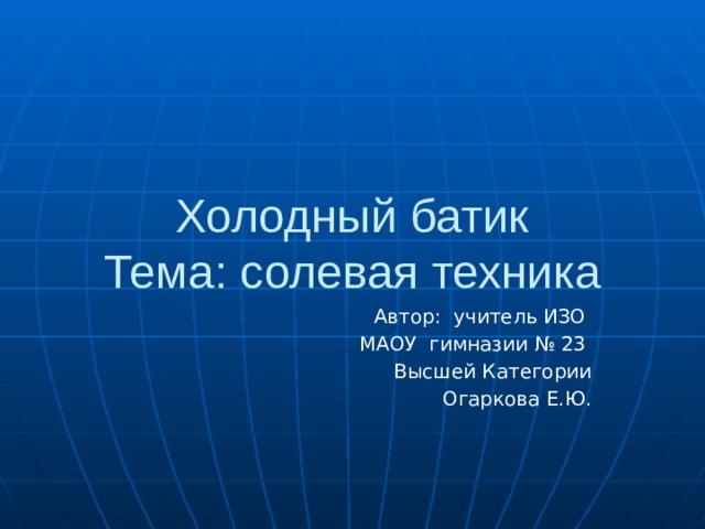 Холодный батик  Тема: солевая техника Автор: учитель ИЗО МАОУ гимназии № 23 Высшей Категории Огаркова Е.Ю. 