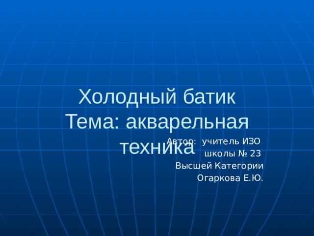 Холодный батик  Тема: акварельная техника Автор: учитель ИЗО школы № 23 Высшей Категории Огаркова Е.Ю. 