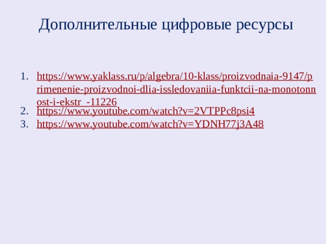 Дополнительные цифровые ресурсы https://www.yaklass.ru/p/algebra/10-klass/proizvodnaia-9147/primenenie-proizvodnoi-dlia-issledovaniia-funktcii-na-monotonnost-i-ekstr_-11226 https://www.youtube.com/watch?v=2VTPPc8psi4 https://www.youtube.com/watch?v=YDNH77j3A48 