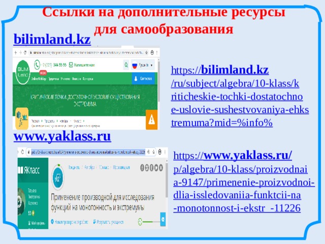 Ссылки на дополнительные ресурсы для самообразования https:// bilimland.kz /ru/subject/algebra/10-klass/kriticheskie-tochki-dostatochnoe-uslovie-sushestvovaniya-ehkstremuma?mid=%info% https:// www.yaklass.ru/ p/algebra/10-klass/proizvodnaia-9147/primenenie-proizvodnoi-dlia-issledovaniia-funktcii-na-monotonnost-i-ekstr_-11226 