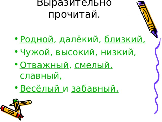 Выразительно прочитай. Родной , далёкий, близкий,  Чужой, высокий, низкий, Отважный , смелый, славный, Весёлый и забавный. 