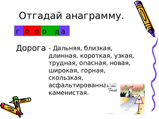 Отгадай анаграмму. г о р о д а Дорога - Дальняя, близкая, длинная, короткая, узкая, трудная, опасная, новая, широкая, горная, скользкая, асфальтированная, каменистая. 
