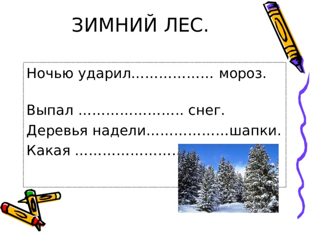 ЗИМНИЙ ЛЕС.   Ночью ударил……………… мороз. Выпал ………………….. снег. Деревья надели………………шапки. Какая ……………………картина! 