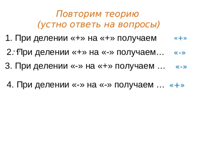 Повторим теорию  (устно ответь на вопросы) 1. При делении «+» на «+» получаем … «+» 2. При делении «+» на «-» получаем… «-» 3. При делении «-» на «+» получаем … «-» 4. При делении «-» на «-» получаем … «+» 