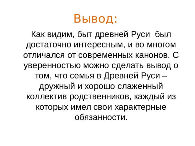 Вывод:  Как видим, быт древней Руси  был достаточно интересным, и во многом отличался от современных канонов. С уверенностью можно сделать вывод о том, что семья в Древней Руси – дружный и хорошо слаженный коллектив родственников, каждый из которых имел свои характерные обязанности. 