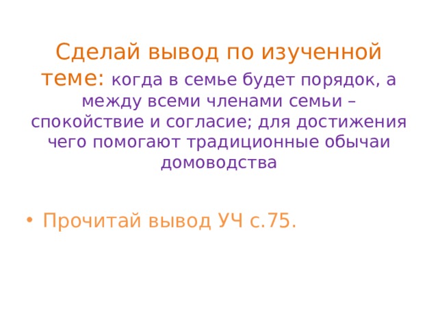 Сделай вывод по изученной теме: когда в семье будет порядок, а между всеми членами семьи – спокойствие и согласие; для достижения чего помогают традиционные обычаи домоводства Прочитай вывод УЧ с.75. 