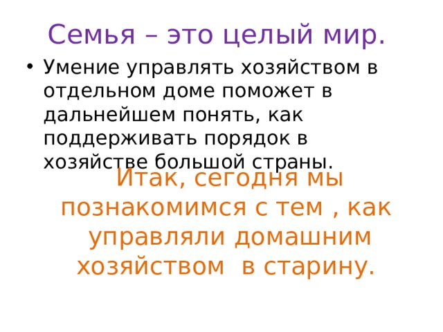 Семья – это целый мир. Умение управлять хозяйством в отдельном доме поможет в дальнейшем понять, как поддерживать порядок в хозяйстве большой страны. Итак, сегодня мы познакомимся с тем , как управляли домашним хозяйством в старину. 