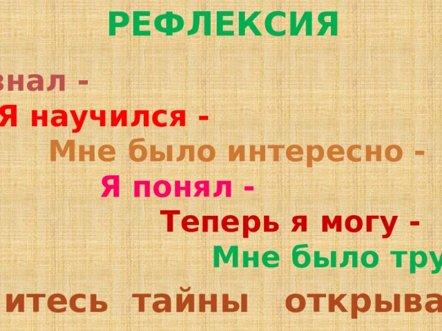 РЕФЛЕКСИЯ  Я узнал -  Я научился -  Мне было интересно -  Я понял -  Теперь я могу -  Мне было трудно -  Учитесь тайны открывать . 