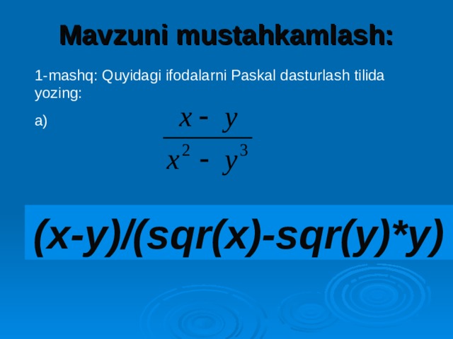 Mavzuni mustahkamlash:   1-mashq: Quyidagi ifodalarni Paskal dasturlash tilida yozing: a) (x-y)/(sqr(x)-sqr(y)*y) 